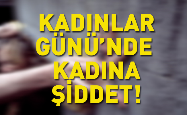 Kadınlar Gününde Kadına Şiddet!